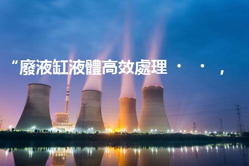 “廢液缸液體高效處理，環(huán)保新篇章開啟！”